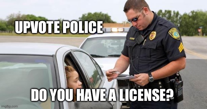 License for that? | UPVOTE POLICE DO YOU HAVE A LICENSE? | image tagged in police | made w/ Imgflip meme maker