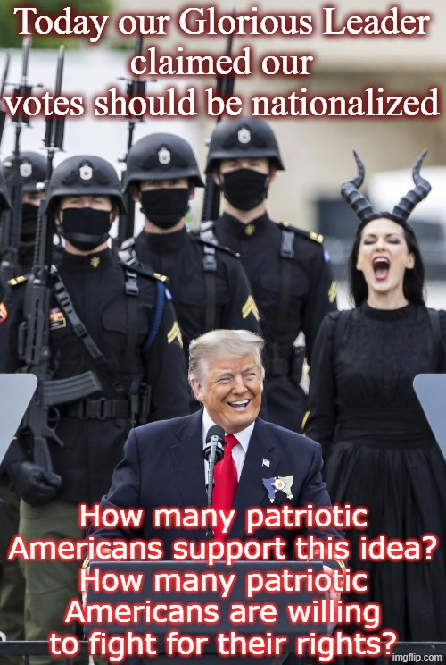 Nationalize Votes or Democracy? Trump Republican Constitution Freedom Liberty God-given Rights | Today our Glorious Leader
claimed our votes should be nationalized; How many patriotic Americans support this idea?
How many patriotic Americans are willing to fight for their rights? | image tagged in glorious leader trump maga satan evil devil lucifer republican,maga,mein kampf,putin,authoritarian,underground | made w/ Imgflip meme maker
