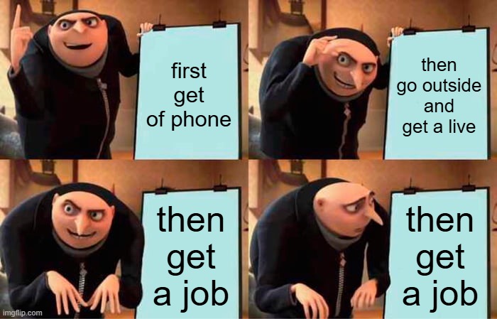 no more brainrpt | first get of phone; then go outside and get a live; then get a job; then get a job | image tagged in memes,gru's plan | made w/ Imgflip meme maker