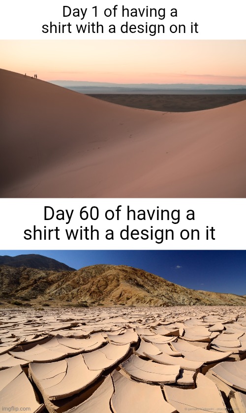 Shirt with painted designs always wear out fast... | Day 1 of having a shirt with a design on it; Day 60 of having a shirt with a design on it | image tagged in driest desert in the world,desert,cracked,shirts,paint,so true | made w/ Imgflip meme maker