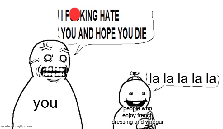 i hate you and hope you die | you la la la la la people who enjoy french dressing and vinegar | image tagged in i hate you and hope you die | made w/ Imgflip meme maker