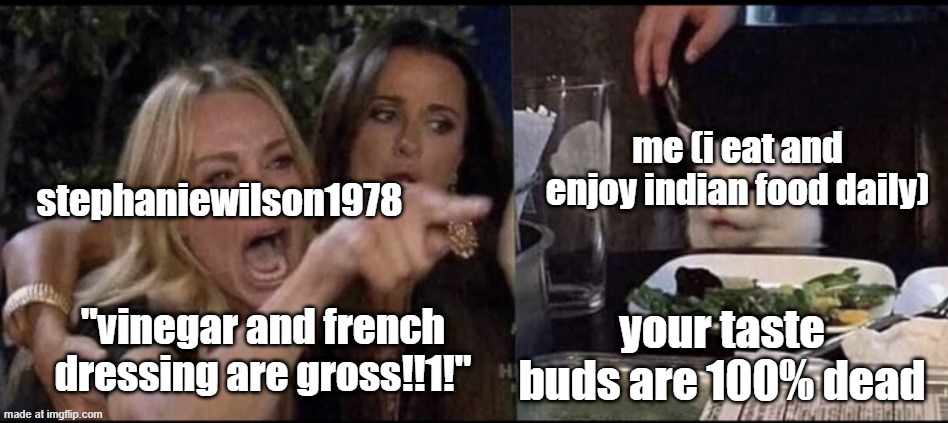 also theyve been used for thousands of years you absolute donut | me (i eat and enjoy indian food daily); stephaniewilson1978; your taste buds are 100% dead; "vinegar and french dressing are gross!!1!" | image tagged in karen carpenter and smudge cat | made w/ Imgflip meme maker