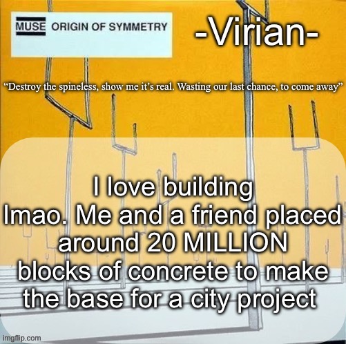 Surface area is around 200,000 blocks squared | I love building lmao. Me and a friend placed around 20 MILLION blocks of concrete to make the base for a city project | image tagged in virian muse announcement temp | made w/ Imgflip meme maker