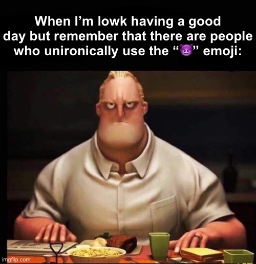 . | When I’m lowk having a good day but remember that there are people who unironically use the “😈” emoji: | image tagged in mr incredible annoyed | made w/ Imgflip meme maker