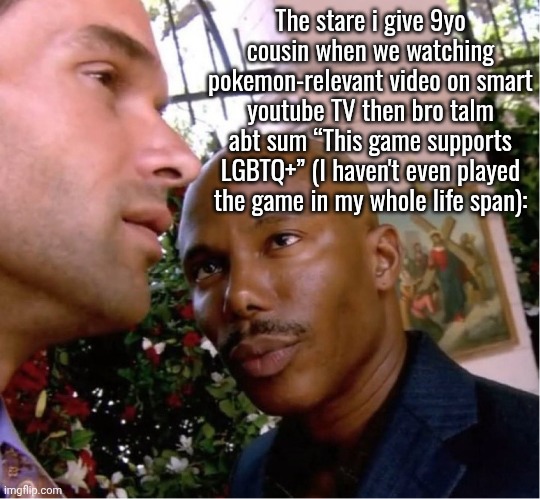 In the homophobic lands | The stare i give 9yo cousin when we watching pokemon-relevant video on smart youtube TV then bro talm abt sum “This game supports LGBTQ+” (I haven't even played the game in my whole life span): | image tagged in doakes | made w/ Imgflip meme maker