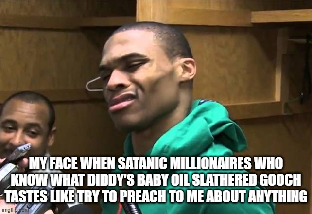 Celebrities are the worst...still. | MY FACE WHEN SATANIC MILLIONAIRES WHO KNOW WHAT DIDDY'S BABY OIL SLATHERED GOOCH TASTES LIKE TRY TO PREACH TO ME ABOUT ANYTHING | image tagged in russell westbrook,diddy,why is the fbi here,billie eilish | made w/ Imgflip meme maker
