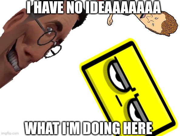 idk random shitpost first post in this stream blahblahblah FUDGECAKE | I HAVE NO IDEAAAAAAA; WHAT I'M DOING HERE | image tagged in geometry dash,idk,shitpost,beavis and butthead,butthead,the medic tf2 | made w/ Imgflip meme maker
