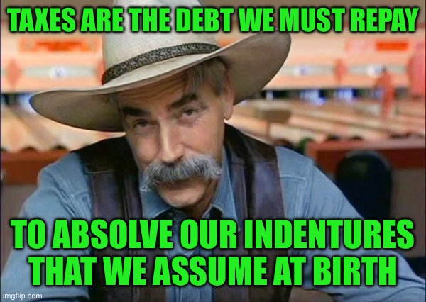 Sam Elliott special kind of stupid | TAXES ARE THE DEBT WE MUST REPAY; TO ABSOLVE OUR INDENTURES THAT WE ASSUME AT BIRTH | image tagged in sam elliott special kind of stupid | made w/ Imgflip meme maker