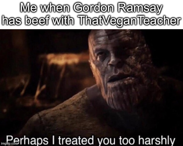 I used to hate him. | Me when Gordon Ramsay has beef with ThatVeganTeacher | image tagged in perhaps i treated you too harshly,gordon ramsey,thatveganteacher,you have been eternally cursed for reading the tags | made w/ Imgflip meme maker