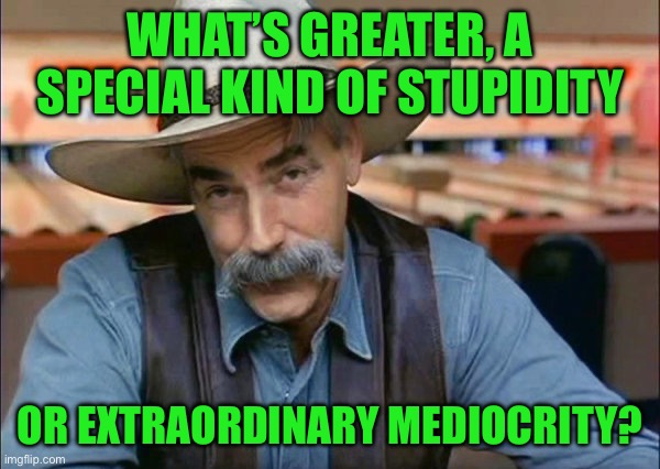 Sam Elliott special kind of stupid | WHAT’S GREATER, A SPECIAL KIND OF STUPIDITY; OR EXTRAORDINARY MEDIOCRITY? | image tagged in sam elliott special kind of stupid | made w/ Imgflip meme maker