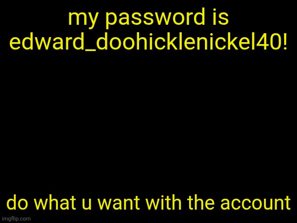 my password is edward_doohicklenickel40! do what u want with the account | made w/ Imgflip meme maker