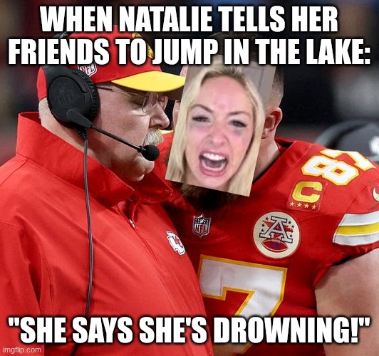Natalie Reynolds telling her friends to jump in the lake lollll | WHEN NATALIE TELLS HER FRIENDS TO JUMP IN THE LAKE:; "SHE SAYS SHE'S DROWNING!" | image tagged in travis kelce screaming | made w/ Imgflip meme maker