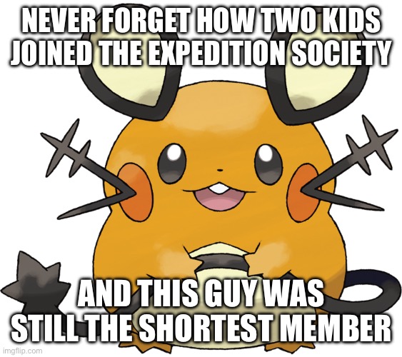 Dedenne | NEVER FORGET HOW TWO KIDS JOINED THE EXPEDITION SOCIETY; AND THIS GUY WAS STILL THE SHORTEST MEMBER | image tagged in dedenne | made w/ Imgflip meme maker