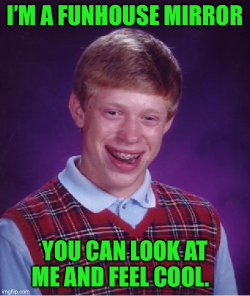 Bad Luck Brian Meme | I’M A FUNHOUSE MIRROR; YOU CAN LOOK AT ME AND FEEL COOL. | image tagged in memes,bad luck brian | made w/ Imgflip meme maker