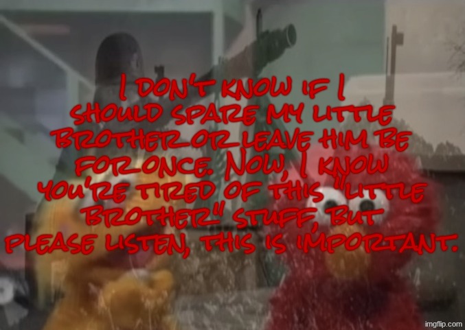 Important announcement | I don't know if I should spare my little brother or leave him be for once. Now, I know you're tired of this "little brother" stuff, but please listen, this is important. | image tagged in elmo p t s d | made w/ Imgflip meme maker