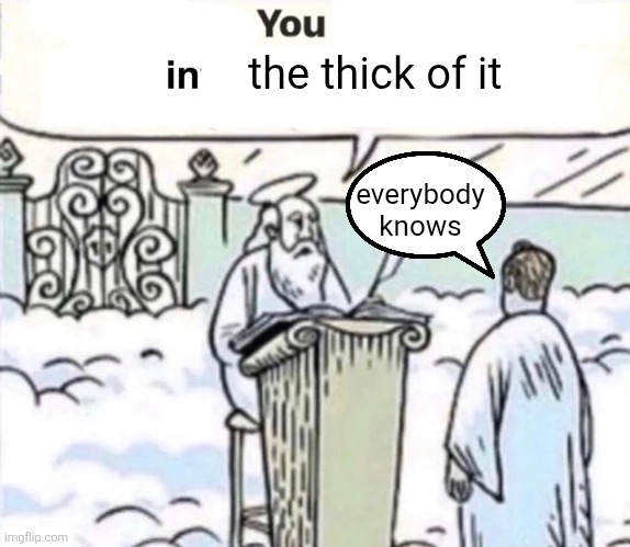 You Got A Little Too Into X | the thick of it; everybody knows | image tagged in you got a little too into x | made w/ Imgflip meme maker