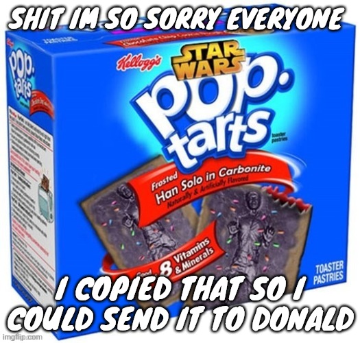 I SO FUCKING RETARDED | SHIT IM SO SORRY EVERYONE; I COPIED THAT SO I COULD SEND IT TO DONALD | image tagged in han solo in carbonite flavoured poptarts | made w/ Imgflip meme maker