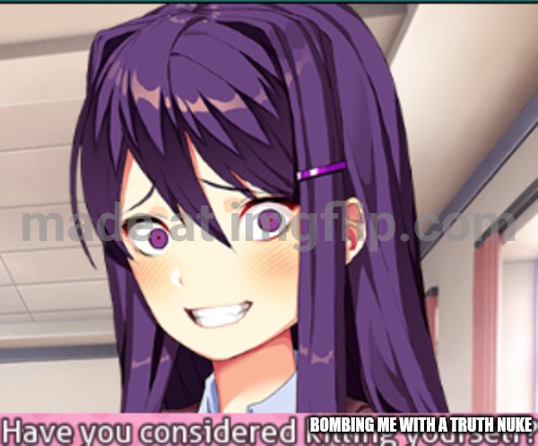 DDLC Have you considered killing yourself? meme | BOMBING ME WITH A TRUTH NUKE | image tagged in ddlc have you considered killing yourself meme | made w/ Imgflip meme maker