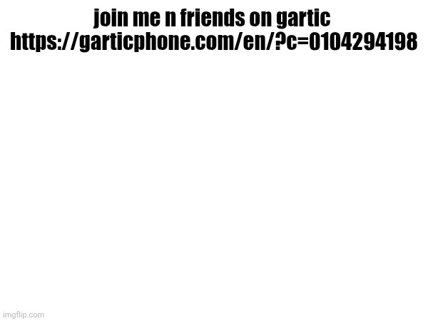 https://garticphone.com/en/?c=0104294198 | join me n friends on gartic 
https://garticphone.com/en/?c=0104294198 | made w/ Imgflip meme maker