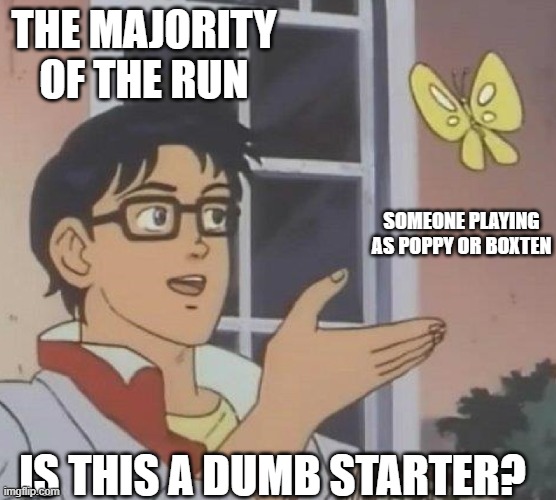 1: not all starters are dumb and 2: just because their playing as a starter toon doesnt mean their actually a starter | THE MAJORITY OF THE RUN; SOMEONE PLAYING AS POPPY OR BOXTEN; IS THIS A DUMB STARTER? | image tagged in is this butterfly,dandy's world,funny | made w/ Imgflip meme maker