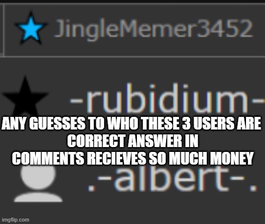 Hi | ANY GUESSES TO WHO THESE 3 USERS ARE 
CORRECT ANSWER IN COMMENTS RECIEVES SO MUCH MONEY | made w/ Imgflip meme maker