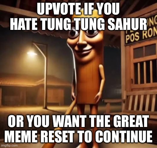 Tung Tung Tung Sahur | UPVOTE IF YOU HATE TUNG TUNG SAHUR; OR YOU WANT THE GREAT MEME RESET TO CONTINUE | image tagged in tung tung tung sahur | made w/ Imgflip meme maker