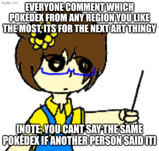 its for the next art thingy im gonna do, so go ahead :D | EVERYONE COMMENT WHICH POKÉDEX FROM ANY REGION YOU LIKE THE MOST, ITS FOR THE NEXT ART THINGY; [NOTE: YOU CANT SAY THE SAME POKÉDEX IF ANOTHER PERSON SAID IT] | image tagged in yes | made w/ Imgflip meme maker