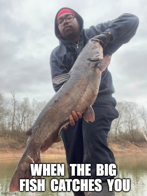 Fish Tale | WHEN  THE  BIG  FISH  CATCHES  YOU | image tagged in fishing | made w/ Imgflip meme maker