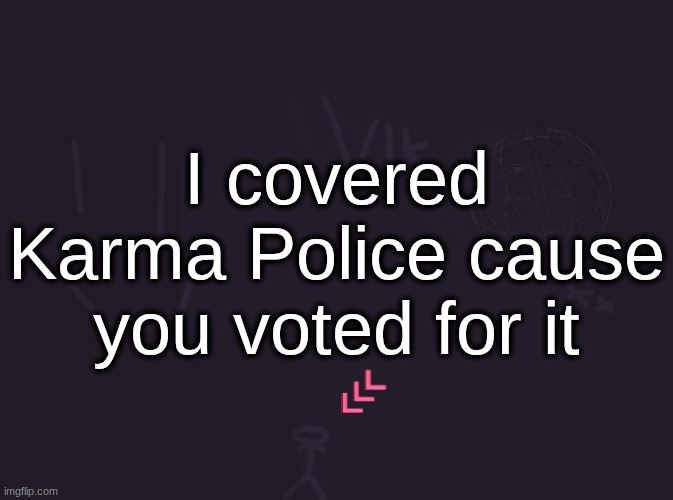 vik's image | I covered Karma Police cause you voted for it | image tagged in vik's image | made w/ Imgflip meme maker