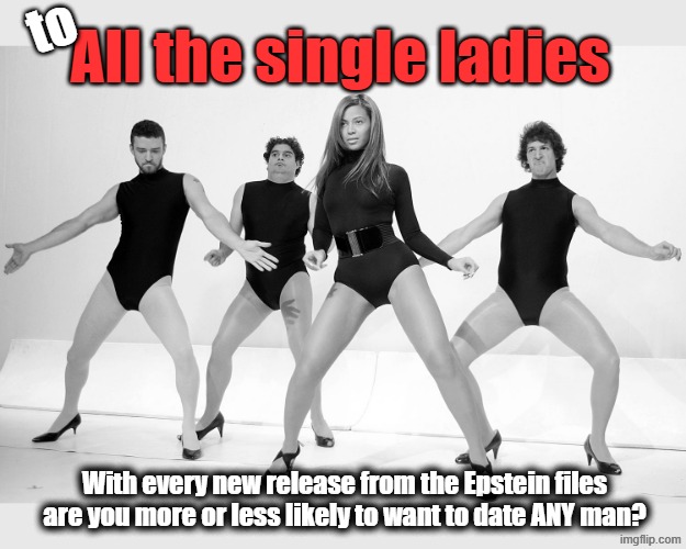 Wonder why women don't want to date ... ? | to; All the single ladies; With every new release from the Epstein files
are you more or less likely to want to date ANY man? | image tagged in incel,maga,jeffrey epstein,trump,sexual predator | made w/ Imgflip meme maker