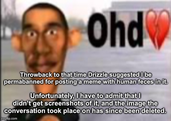 Obama have dih | Throwback to that time Drizzle suggested I be permabanned for posting a meme with human feces in it. Unfortunately, I have to admit that I didn’t get screenshots of it, and the image the conversation took place on has since been deleted. | image tagged in obama have dih | made w/ Imgflip meme maker