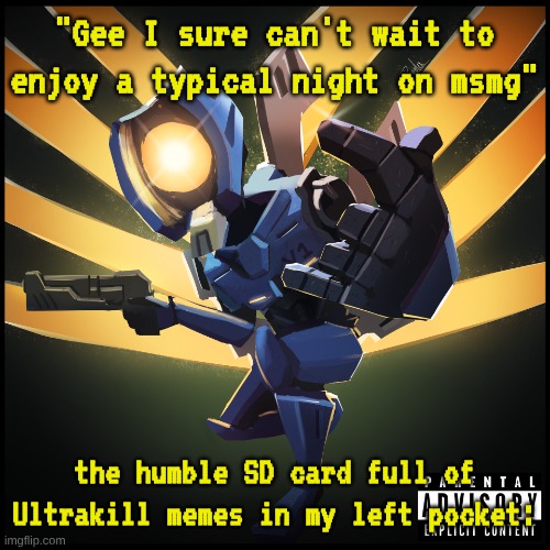 maybe I will, maybe I won't, who knows | "Gee I sure can't wait to enjoy a typical night on msmg"; the humble SD card full of Ultrakill memes in my left pocket: | image tagged in v1 gaming | made w/ Imgflip meme maker