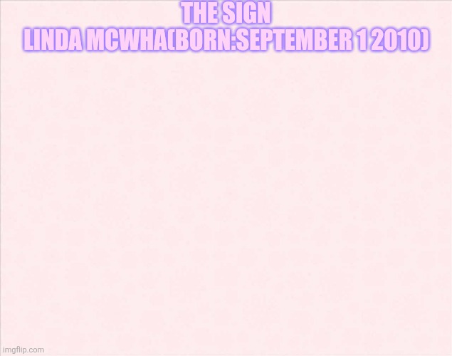 Plain background  | THE SIGN; LINDA MCWHA(BORN:SEPTEMBER 1 2010) | image tagged in plain background | made w/ Imgflip meme maker