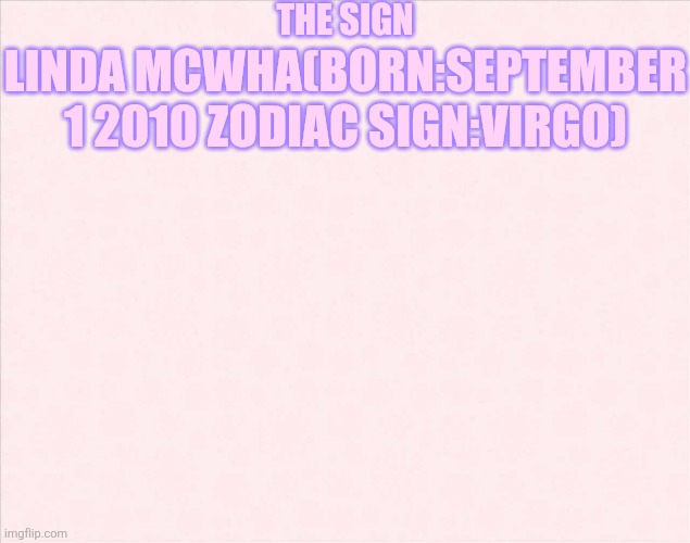 Plain background  | THE SIGN; LINDA MCWHA(BORN:SEPTEMBER 1 2010 ZODIAC SIGN:VIRGO) | image tagged in plain background | made w/ Imgflip meme maker
