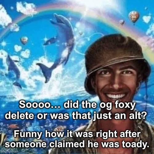 Happy thousand yard stare | Soooo… did the og foxy delete or was that just an alt? Funny how it was right after someone claimed he was toady. | image tagged in happy thousand yard stare | made w/ Imgflip meme maker