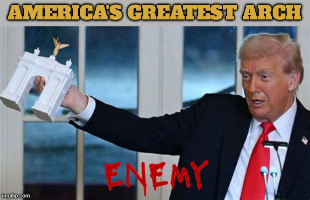 America's Greatest Arch | AMERICA'S GREATEST ARCH; ENEMY | image tagged in america's greatest arch,arc de trump,more tax dollers to the leaders vanity | made w/ Imgflip meme maker