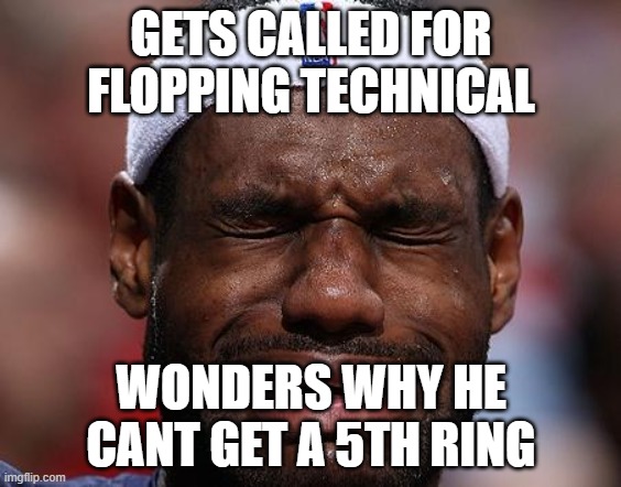 FLOPPING | GETS CALLED FOR FLOPPING TECHNICAL; WONDERS WHY HE CANT GET A 5TH RING | image tagged in sad-lebron | made w/ Imgflip meme maker