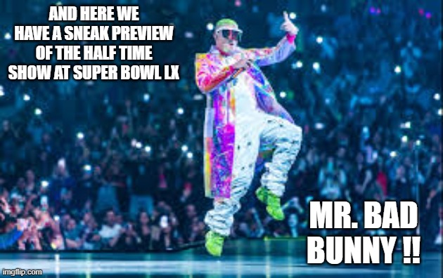 Super Bowl LX !! The half time show will be Bad Bunny and others !! | AND HERE WE HAVE A SNEAK PREVIEW OF THE HALF TIME SHOW AT SUPER BOWL LX; MR. BAD BUNNY !! | image tagged in super bowl,football,nfl,seattle seahawks,new england patriots,bad bunny | made w/ Imgflip meme maker