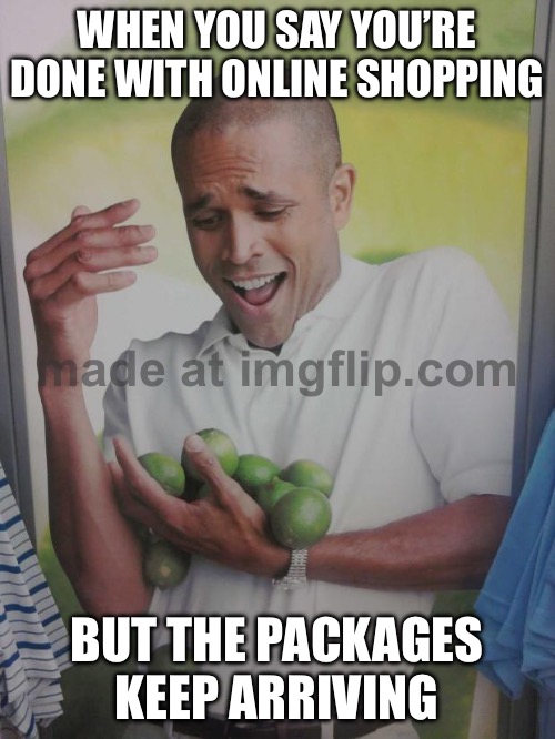 WHEN YOU SAY YOU’RE DONE WITH ONLINE SHOPPING; BUT THE PACKAGES KEEP ARRIVING | WHEN YOU SAY YOU’RE DONE WITH ONLINE SHOPPING; BUT THE PACKAGES KEEP ARRIVING | image tagged in memes,why can't i hold all these limes,online,shopping,shopping cart,online shopping | made w/ Imgflip meme maker