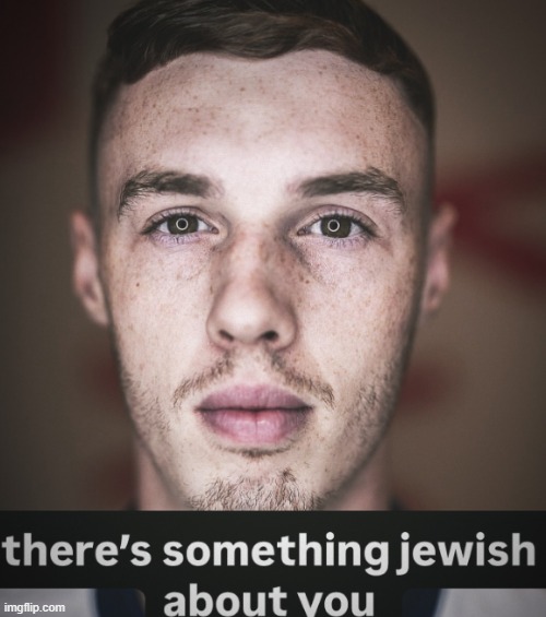 new temp | image tagged in there's somthing jewish about you | made w/ Imgflip meme maker