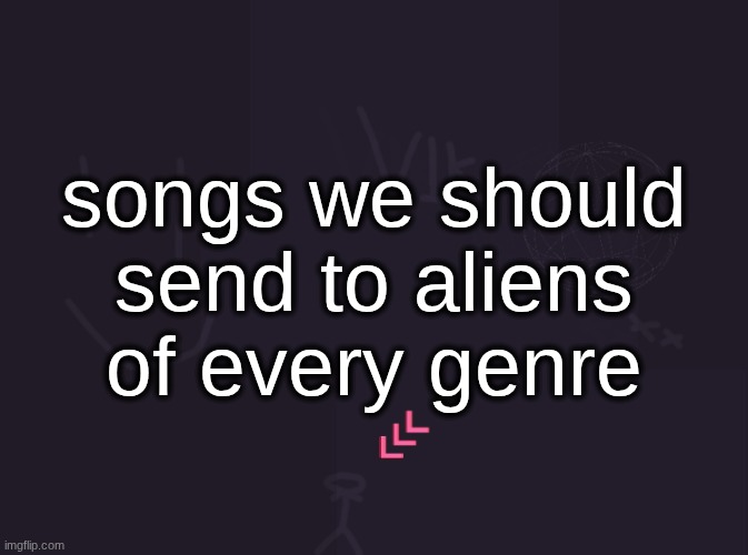vik's image | songs we should send to aliens of every genre | image tagged in vik's image | made w/ Imgflip meme maker