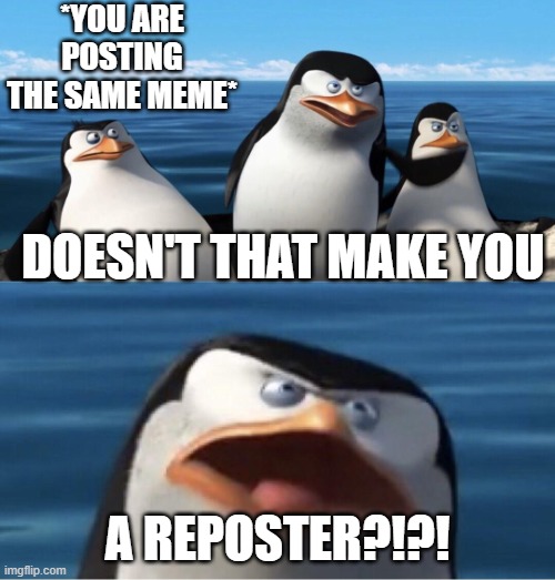 LOL | *YOU ARE POSTING THE SAME MEME*; DOESN'T THAT MAKE YOU; A REPOSTER?!?! | image tagged in wouldn't that make you,repost | made w/ Imgflip meme maker