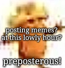 there's like 1-2 ppl online rn I can't do this | posting memes? at this lowly hour? preposterous! | image tagged in the lowrax | made w/ Imgflip meme maker