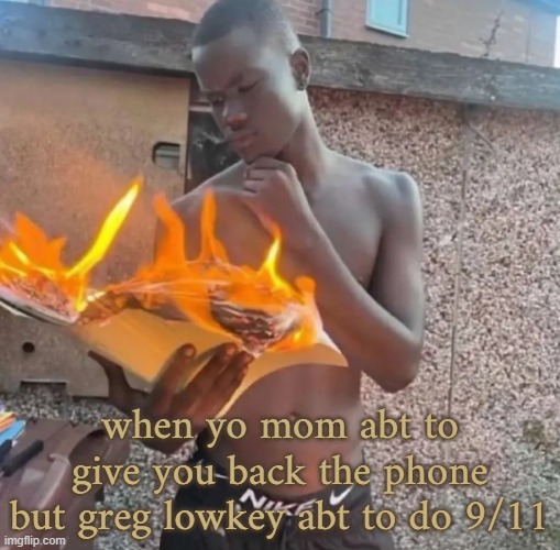 Fire reading | when yo mom abt to give you back the phone but greg lowkey abt to do 9/11 | image tagged in fire reading | made w/ Imgflip meme maker