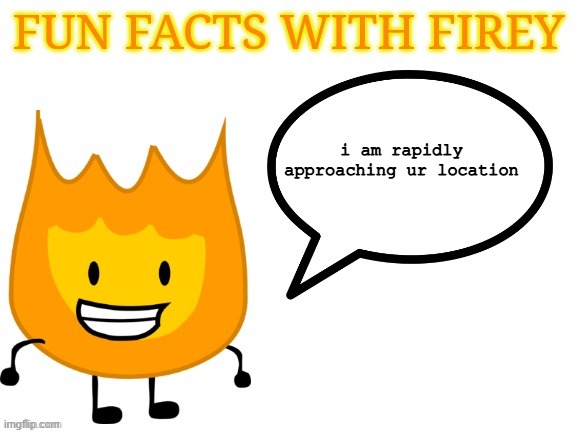 fun facts with firey | i am rapidly approaching ur location | image tagged in fun facts with firey | made w/ Imgflip meme maker