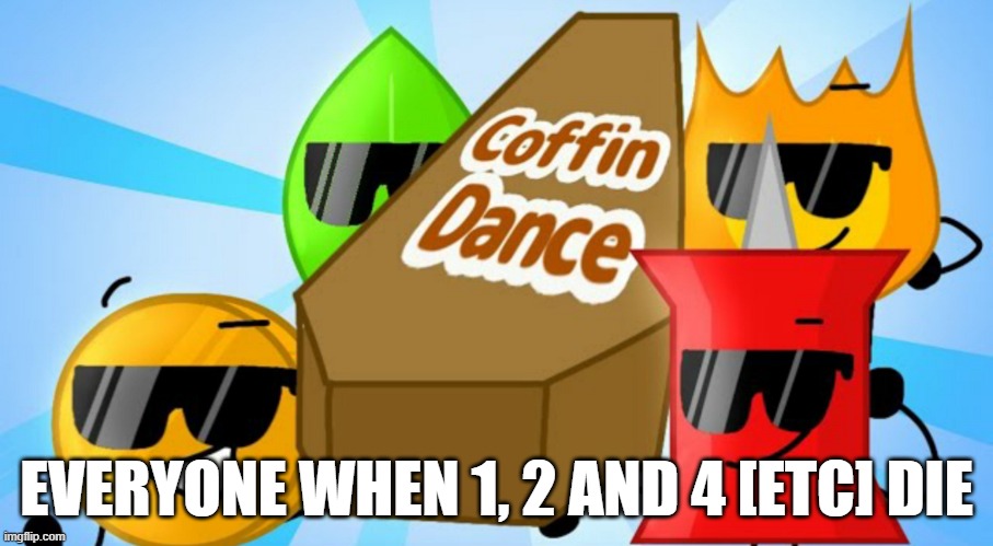 BFB Coffin Dance | EVERYONE WHEN 1, 2 AND 4 [ETC] DIE | image tagged in bfb coffin dance | made w/ Imgflip meme maker