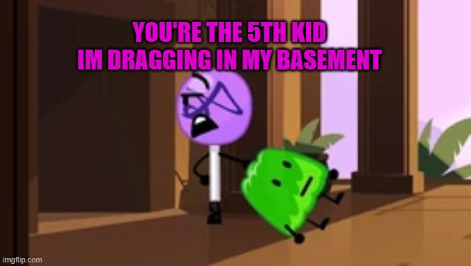 lol | YOU'RE THE 5TH KID IM DRAGGING IN MY BASEMENT | image tagged in lollipop steals gelatin bfb | made w/ Imgflip meme maker