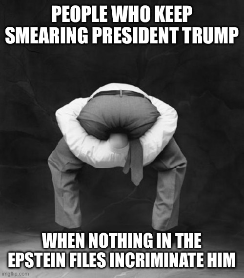 Head Up Ass | PEOPLE WHO KEEP SMEARING PRESIDENT TRUMP WHEN NOTHING IN THE EPSTEIN FILES INCRIMINATE HIM | image tagged in head up ass | made w/ Imgflip meme maker