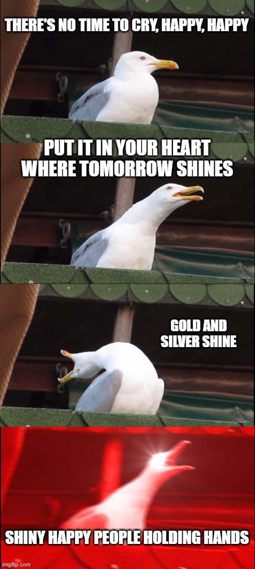 Shiny Happy People | THERE'S NO TIME TO CRY, HAPPY, HAPPY; PUT IT IN YOUR HEART WHERE TOMORROW SHINES; GOLD AND SILVER SHINE; SHINY HAPPY PEOPLE HOLDING HANDS | image tagged in memes,inhaling seagull | made w/ Imgflip meme maker