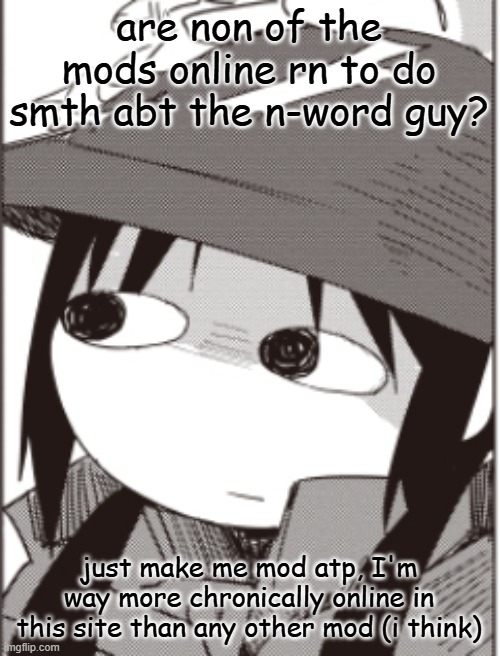 chito | are non of the mods online rn to do smth abt the n-word guy? just make me mod atp, I'm way more chronically online in this site than any other mod (i think) | image tagged in chito | made w/ Imgflip meme maker
